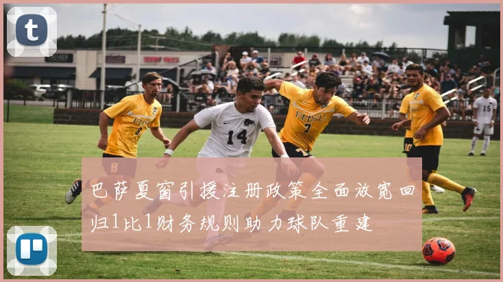 巴萨夏窗引援注册政策全面放宽回归1比1财务规则助力球队重建