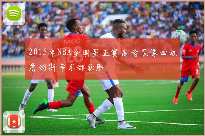 2015年NBA全明星正赛高清录像回放詹姆斯率东部获胜