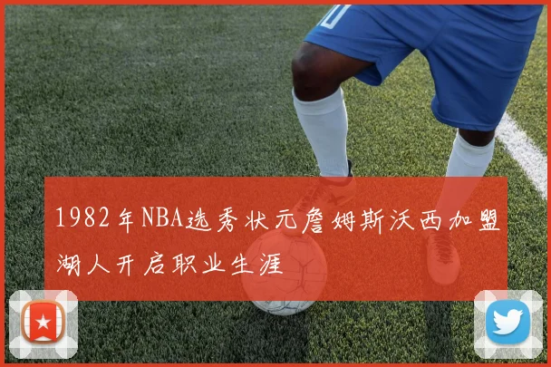 1982年NBA选秀状元詹姆斯沃西加盟湖人开启职业生涯