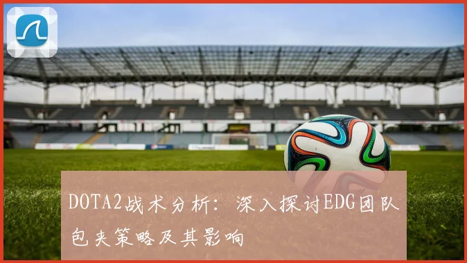 DOTA2战术分析：深入探讨EDG团队包夹策略及其影响