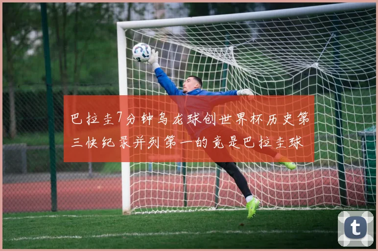巴拉圭7分钟乌龙球创世界杯历史第三快纪录并列第一的竟是巴拉圭球员