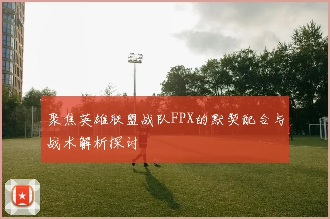 聚焦英雄联盟战队FPX的默契配合与战术解析探讨