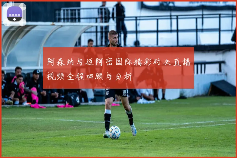 阿森纳与迈阿密国际精彩对决直播视频全程回顾与分析
