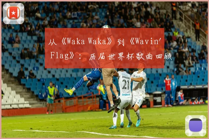 从《Waka Waka》到《Wavin' Flag》：历届世界杯歌曲回顾