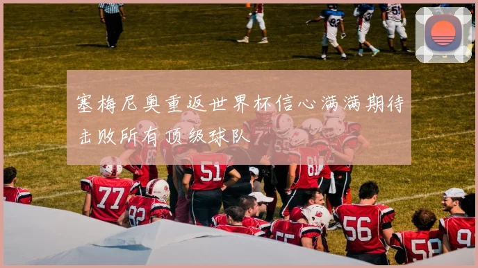 塞梅尼奥重返世界杯信心满满期待击败所有顶级球队