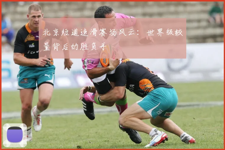 北京短道速滑赛场风云：世界级较量背后的胜负手