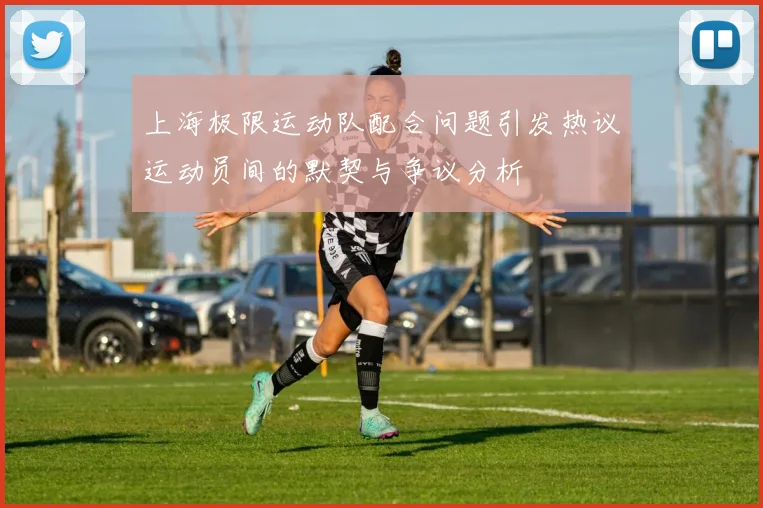 上海极限运动队配合问题引发热议运动员间的默契与争议分析