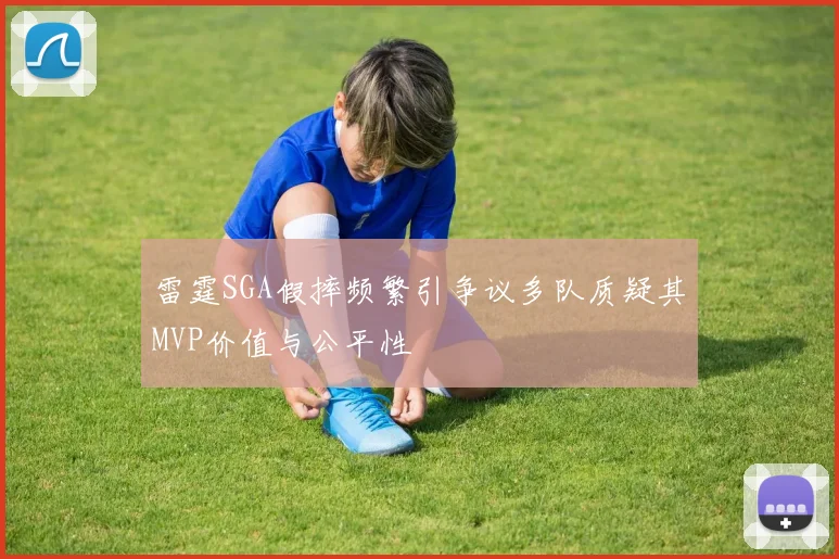 雷霆SGA假摔频繁引争议多队质疑其MVP价值与公平性