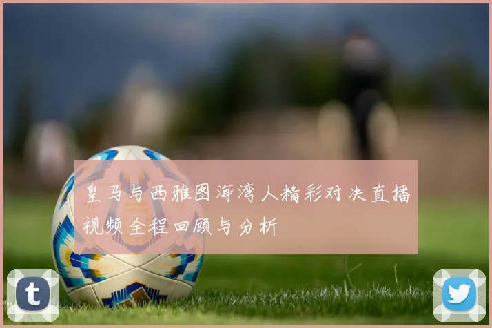 皇马与西雅图海湾人精彩对决直播视频全程回顾与分析