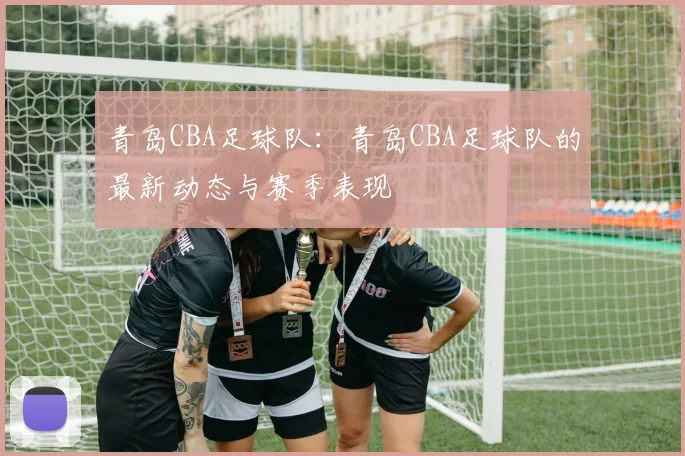 青岛CBA足球队：青岛CBA足球队的最新动态与赛季表现