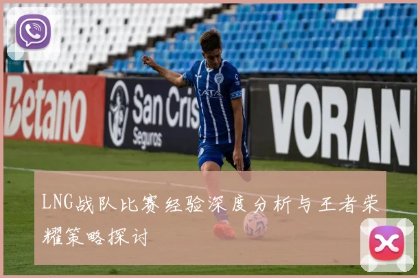 LNG战队比赛经验深度分析与王者荣耀策略探讨