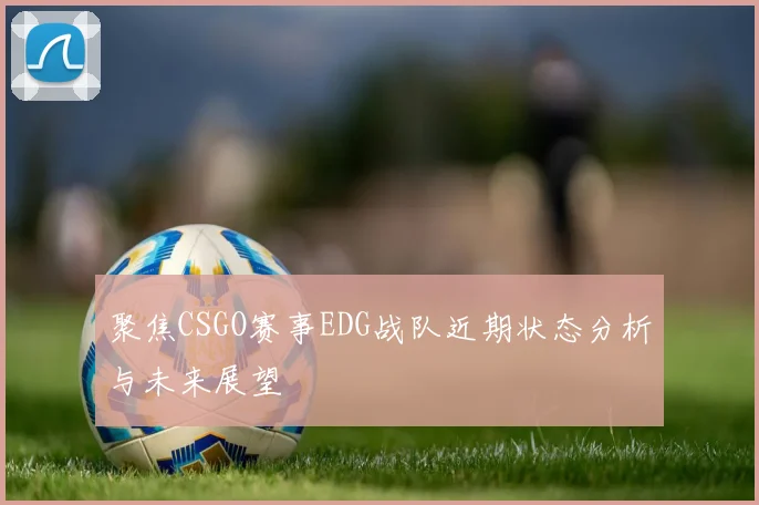 聚焦CSGO赛事EDG战队近期状态分析与未来展望