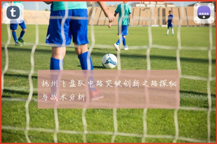 杭州飞盘队中路突破创新之路探秘与战术分析