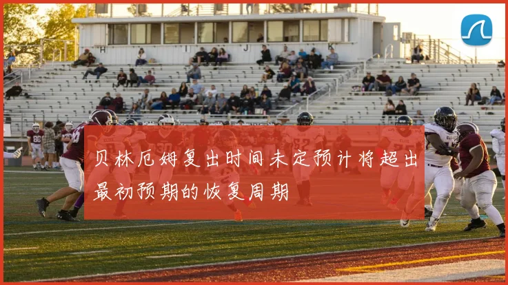 贝林厄姆复出时间未定预计将超出最初预期的恢复周期
