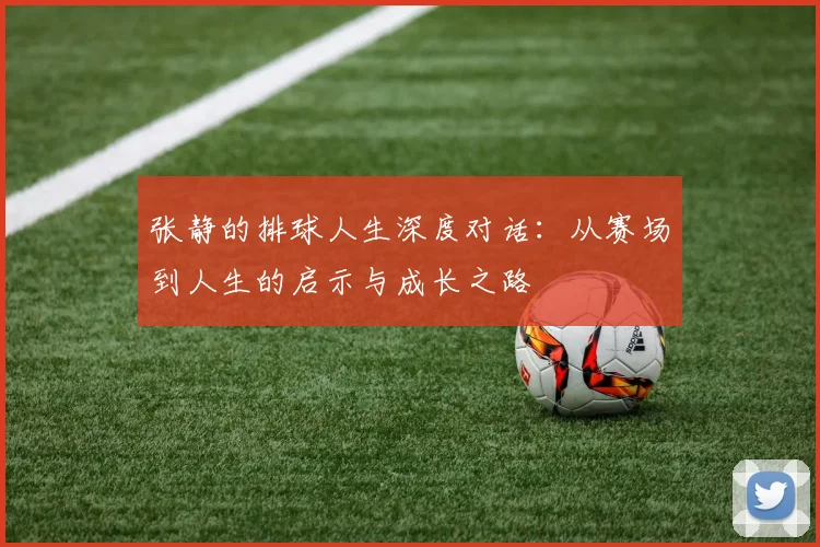 张静的排球人生深度对话：从赛场到人生的启示与成长之路