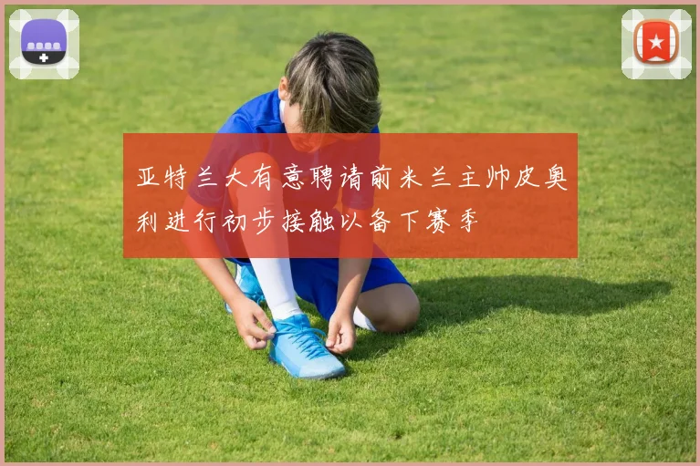 亚特兰大有意聘请前米兰主帅皮奥利进行初步接触以备下赛季